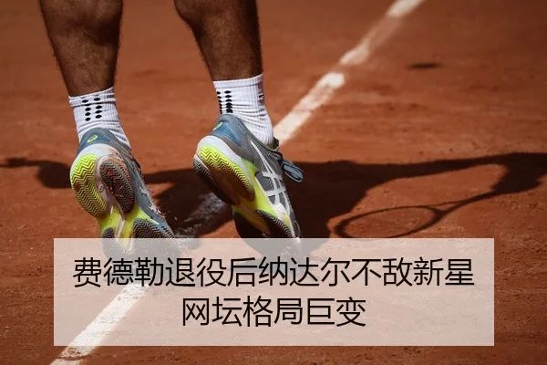费德勒退役后纳达尔不敌新星 网坛格局巨变